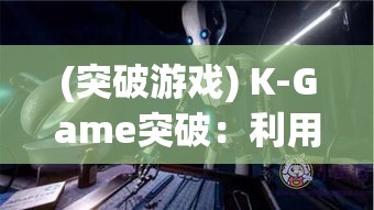 (突破游戏) K-Game突破：利用虚拟现实技术，探索未来游戏界的新风向标